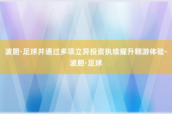 波胆·足球并通过多项立异投资执续擢升翱游体验-波胆·足球