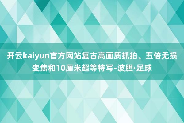 开云kaiyun官方网站复古高画质抓拍、五倍无损变焦和10厘米超等特写-波胆·足球