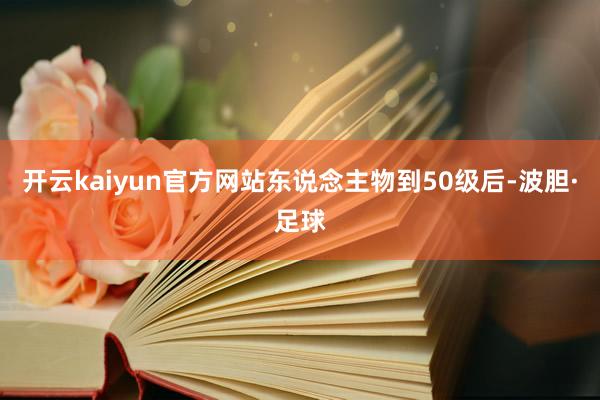 开云kaiyun官方网站东说念主物到50级后-波胆·足球