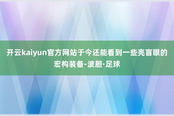 开云kaiyun官方网站于今还能看到一些亮盲眼的宏构装备-波胆·足球