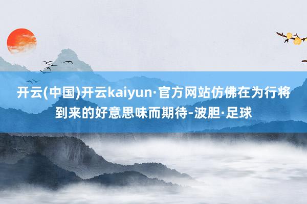 开云(中国)开云kaiyun·官方网站仿佛在为行将到来的好意思味而期待-波胆·足球