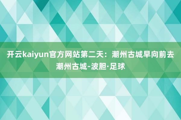 开云kaiyun官方网站第二天：潮州古城早向前去潮州古城-波胆·足球