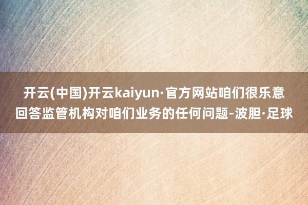 开云(中国)开云kaiyun·官方网站咱们很乐意回答监管机构对咱们业务的任何问题-波胆·足球