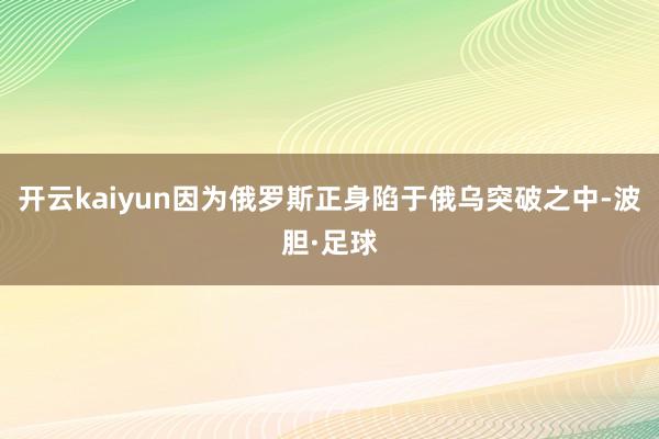 开云kaiyun因为俄罗斯正身陷于俄乌突破之中-波胆·足球