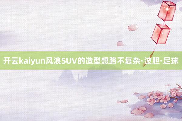 开云kaiyun风浪SUV的造型想路不复杂-波胆·足球