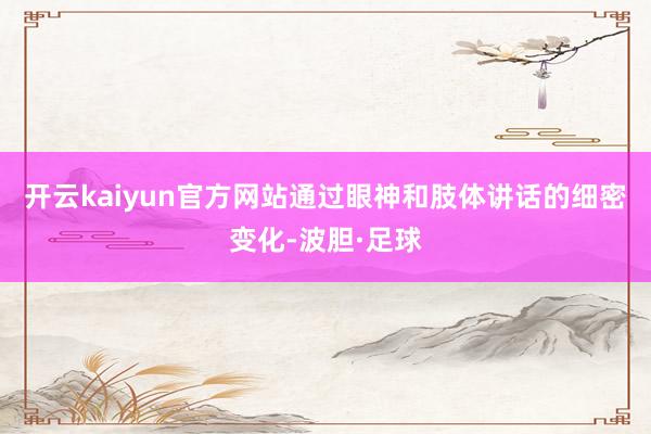 开云kaiyun官方网站通过眼神和肢体讲话的细密变化-波胆·足球