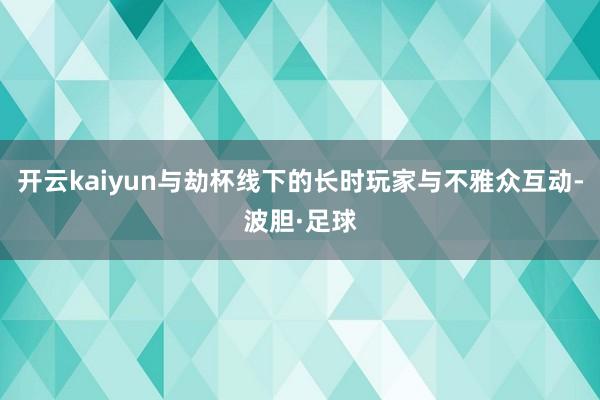 开云kaiyun与劫杯线下的长时玩家与不雅众互动-波胆·足球