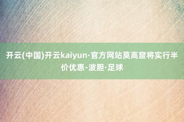 开云(中国)开云kaiyun·官方网站莫高窟将实行半价优惠-波胆·足球