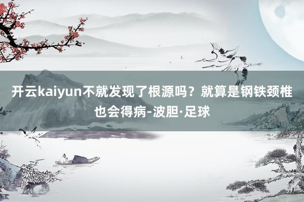 开云kaiyun不就发现了根源吗？就算是钢铁颈椎也会得病-波胆·足球