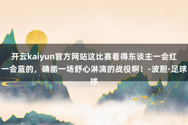 开云kaiyun官方网站这比赛看得东谈主一会红一会蓝的，确凿一场舒心淋漓的战役啊！-波胆·足球