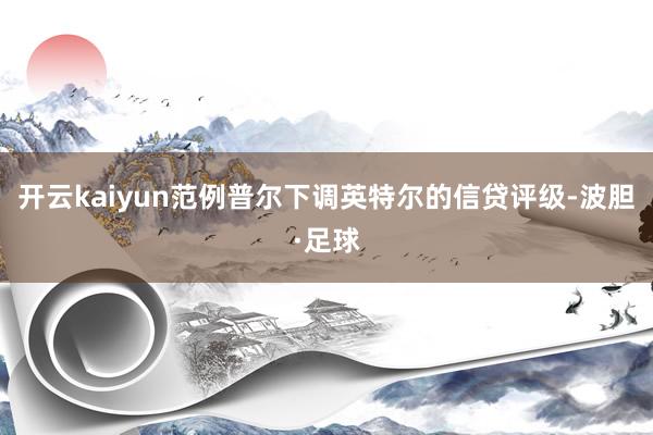 开云kaiyun范例普尔下调英特尔的信贷评级-波胆·足球