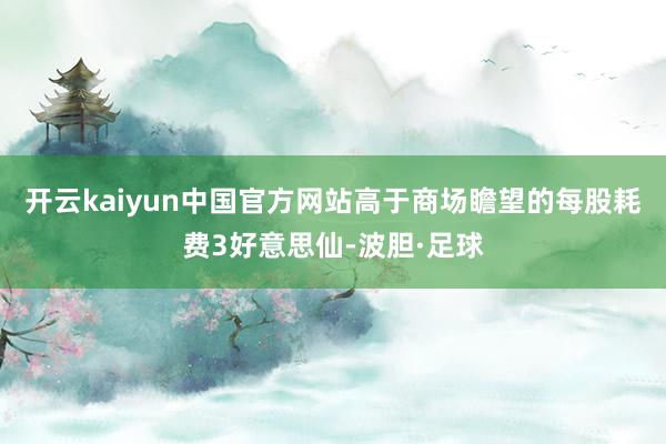 开云kaiyun中国官方网站高于商场瞻望的每股耗费3好意思仙-波胆·足球