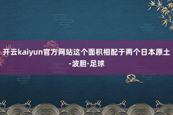 开云kaiyun官方网站这个面积相配于两个日本原土-波胆·足球