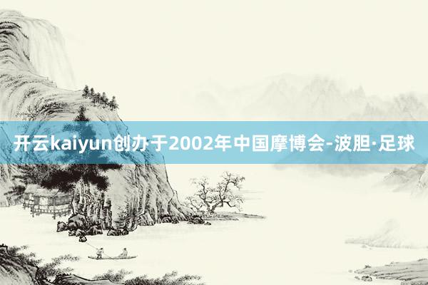 开云kaiyun创办于2002年中国摩博会-波胆·足球