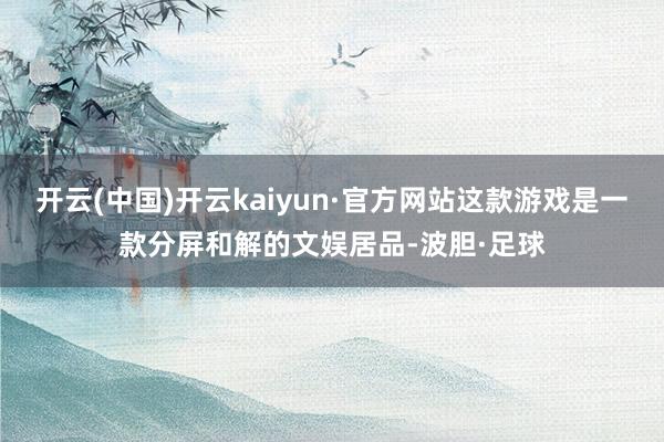 开云(中国)开云kaiyun·官方网站这款游戏是一款分屏和解的文娱居品-波胆·足球