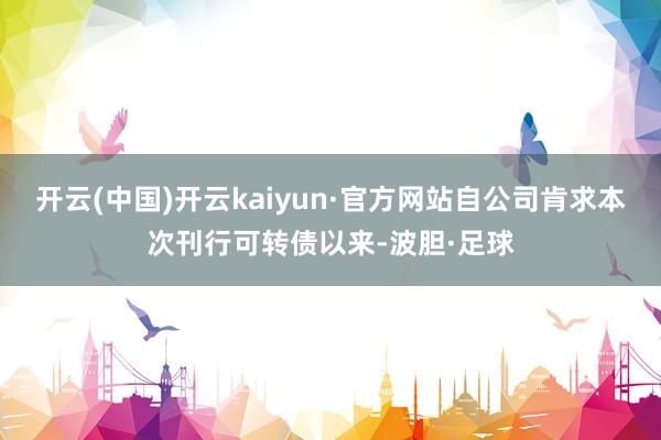 开云(中国)开云kaiyun·官方网站自公司肯求本次刊行可转债以来-波胆·足球