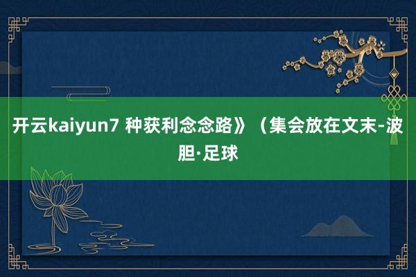 开云kaiyun7 种获利念念路》（集会放在文末-波胆·足球