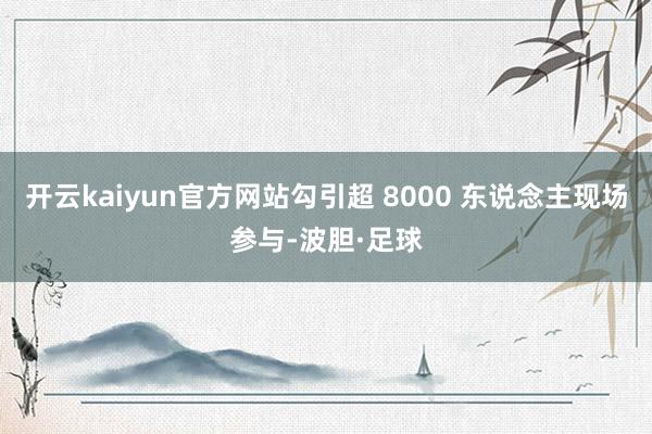 开云kaiyun官方网站勾引超 8000 东说念主现场参与-波胆·足球