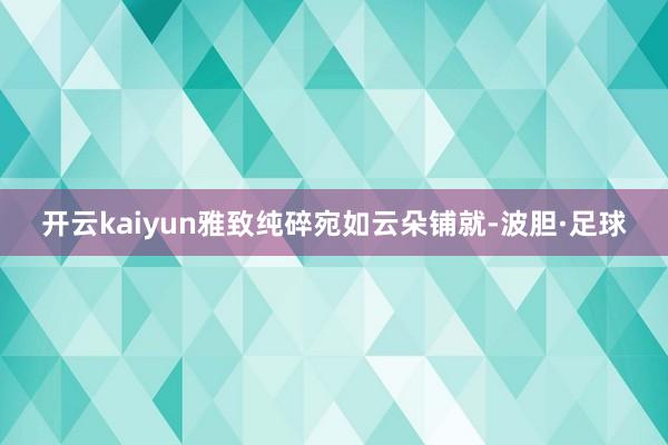 开云kaiyun雅致纯碎宛如云朵铺就-波胆·足球