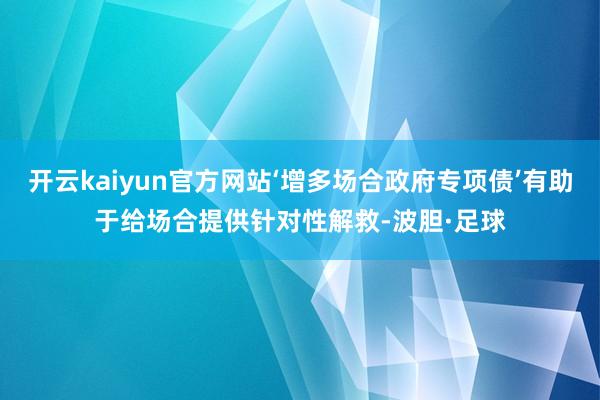 开云kaiyun官方网站‘增多场合政府专项债’有助于给场合提供针对性解救-波胆·足球