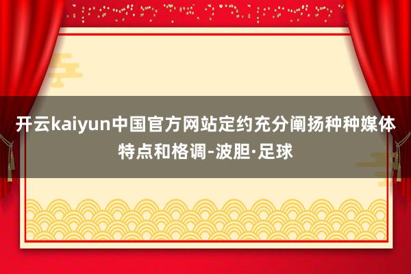 开云kaiyun中国官方网站定约充分阐扬种种媒体特点和格调-波胆·足球