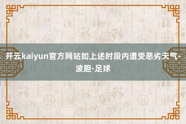 开云kaiyun官方网站如上述时段内遭受恶劣天气-波胆·足球