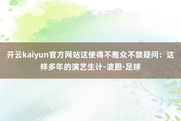 开云kaiyun官方网站这使得不雅众不禁疑问：这样多年的演艺生计-波胆·足球