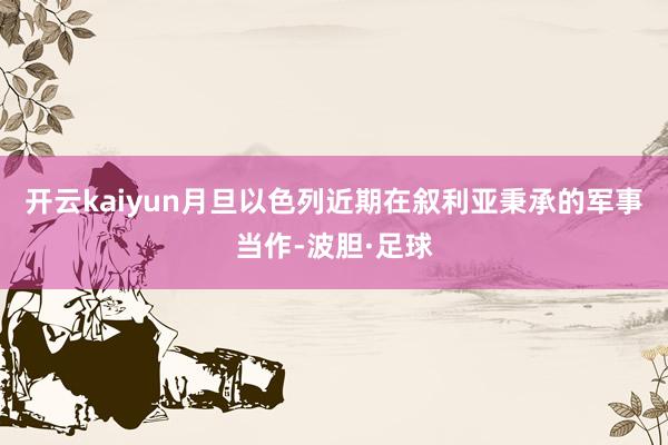 开云kaiyun月旦以色列近期在叙利亚秉承的军事当作-波胆·足球