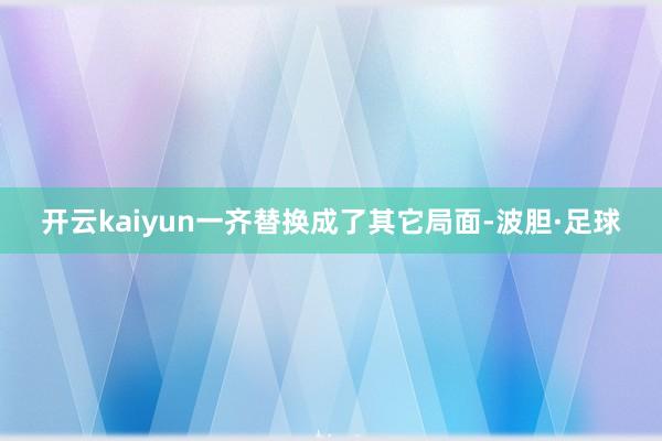 开云kaiyun一齐替换成了其它局面-波胆·足球