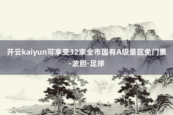 开云kaiyun可享受32家全市国有A级景区免门票-波胆·足球