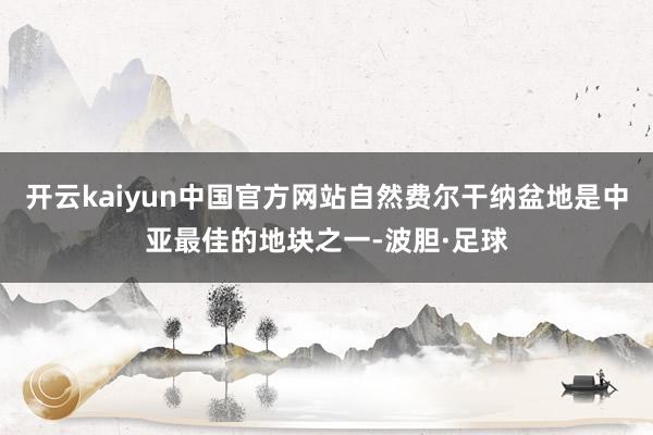 开云kaiyun中国官方网站自然费尔干纳盆地是中亚最佳的地块之一-波胆·足球