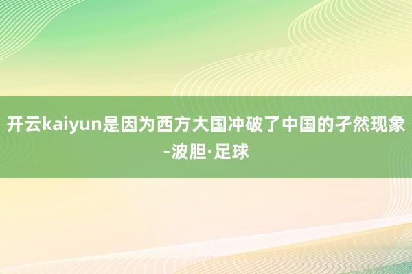 开云kaiyun是因为西方大国冲破了中国的孑然现象-波胆·足球