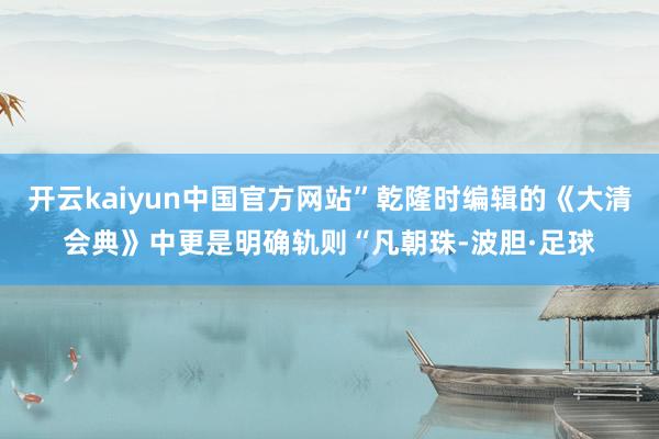 开云kaiyun中国官方网站”乾隆时编辑的《大清会典》中更是明确轨则“凡朝珠-波胆·足球