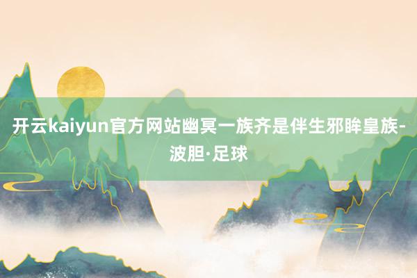 开云kaiyun官方网站幽冥一族齐是伴生邪眸皇族-波胆·足球