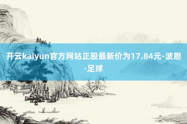 开云kaiyun官方网站正股最新价为17.84元-波胆·足球