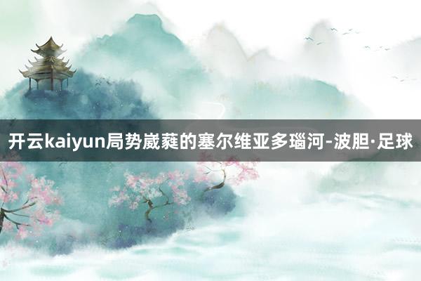 开云kaiyun局势崴蕤的塞尔维亚多瑙河-波胆·足球