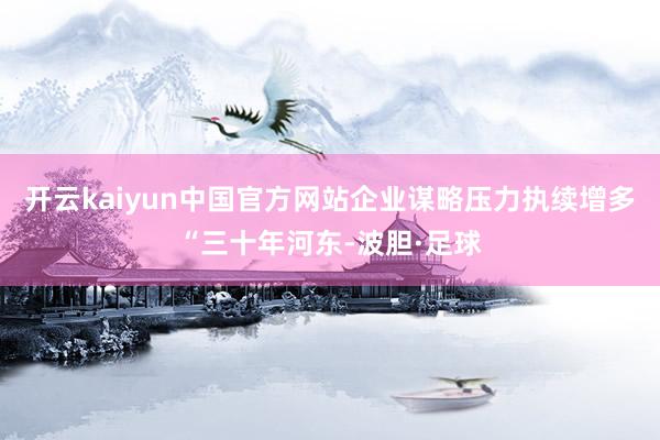 开云kaiyun中国官方网站　　企业谋略压力执续增多　　“三十年河东-波胆·足球