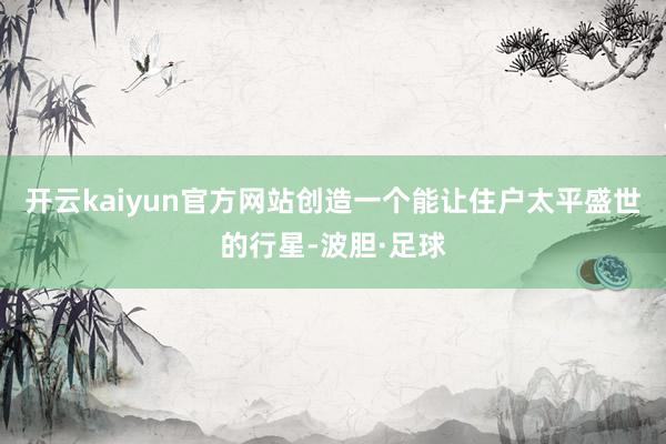 开云kaiyun官方网站创造一个能让住户太平盛世的行星-波胆·足球