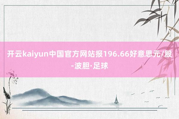 开云kaiyun中国官方网站报196.66好意思元/股-波胆·足球