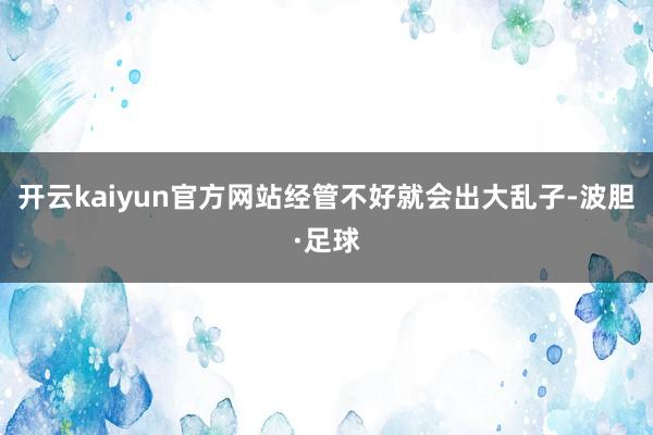 开云kaiyun官方网站经管不好就会出大乱子-波胆·足球