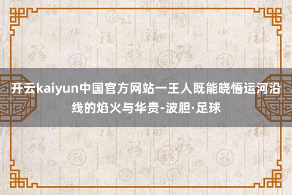 开云kaiyun中国官方网站一王人既能晓悟运河沿线的焰火与华贵-波胆·足球