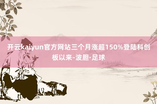 开云kaiyun官方网站三个月涨超150%登陆科创板以来-波胆·足球