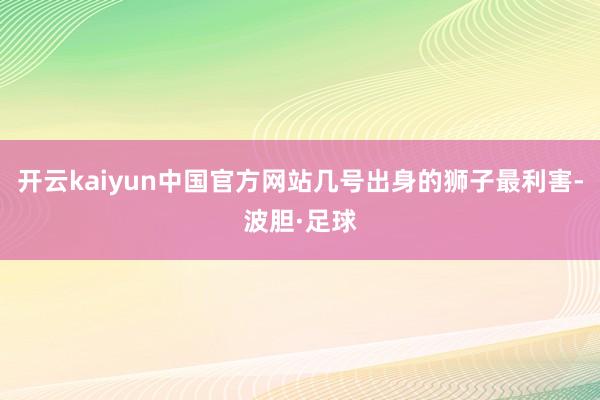 开云kaiyun中国官方网站几号出身的狮子最利害-波胆·足球