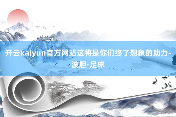 开云kaiyun官方网站这将是你们终了想象的助力-波胆·足球