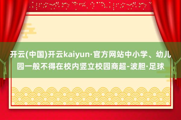 开云(中国)开云kaiyun·官方网站中小学、幼儿园一般不得在校内竖立校园商超-波胆·足球