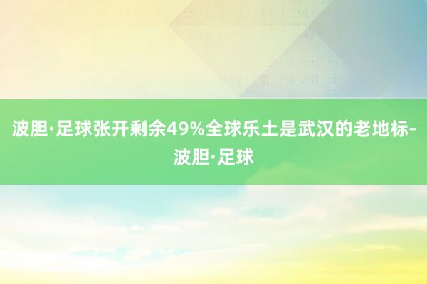 波胆·足球张开剩余49%全球乐土是武汉的老地标-波胆·足球