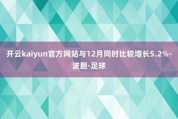 开云kaiyun官方网站与12月同时比较增长5.2%-波胆·足球