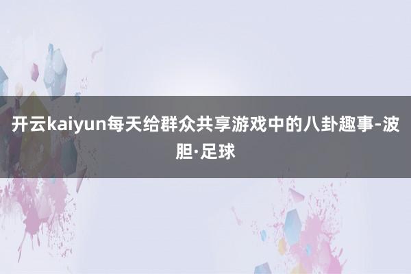 开云kaiyun每天给群众共享游戏中的八卦趣事-波胆·足球