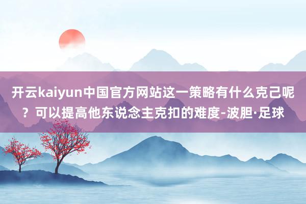 开云kaiyun中国官方网站这一策略有什么克己呢？可以提高他东说念主克扣的难度-波胆·足球