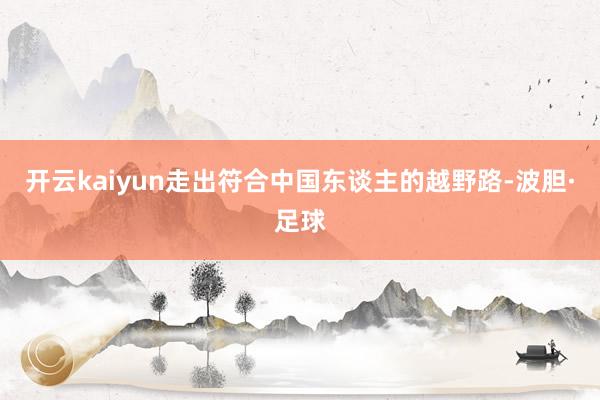 开云kaiyun走出符合中国东谈主的越野路-波胆·足球